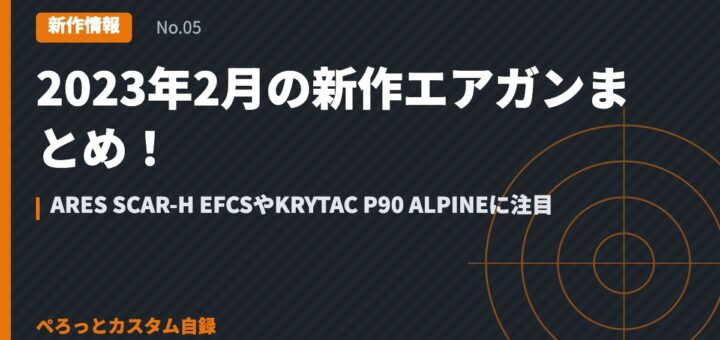 2023年2月の新作エアガンまとめ！ARES SCAR-H EFCSやKRYTAC P90 ALPINEに注目